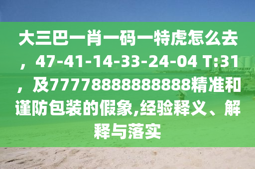 大三巴一肖一碼一特虎怎么去，47-41-14-33-24-04 T:31，及77778888888888精準(zhǔn)和謹(jǐn)防包裝的假象,經(jīng)驗(yàn)釋義、解釋與落實(shí)