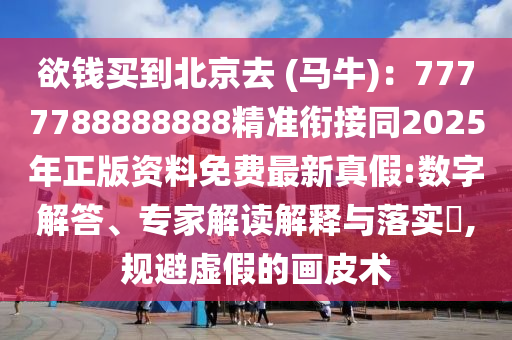 欲錢買到北京去 (馬牛)：7777788888888精準(zhǔn)銜接同2025年正版資料免費(fèi)最新真假:數(shù)字解答、專家解讀解釋與落實(shí)?,規(guī)避虛假的畫皮術(shù)