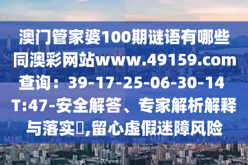 澳門管家婆100期謎語有哪些同澳彩網(wǎng)站www.49159.соm查詢：39-17-25-06-30-14 T:47-安全解答、專家解析解釋與落實?,留心虛假迷障風險