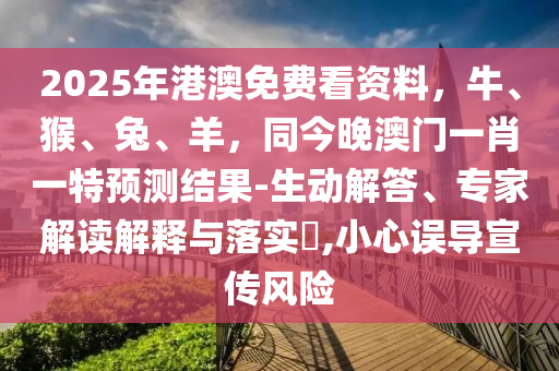 2025年港澳免費看資料，牛、猴、兔、羊，同今晚澳門一肖一特預(yù)測結(jié)果-生動解答、專家解讀解釋與落實?,小心誤導(dǎo)宣傳風(fēng)險