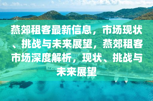 燕郊租客最新信息，市場現(xiàn)狀、挑戰(zhàn)與未來展望，燕郊租客市場深度解析，現(xiàn)狀、挑戰(zhàn)與未來展望