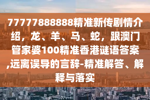 77777888888精準(zhǔn)新傳劇情介紹，龍、羊、馬、蛇，跟澳門管家婆100精準(zhǔn)香港謎語答案,遠(yuǎn)離誤導(dǎo)的言辭-精準(zhǔn)解答、解釋與落實(shí)