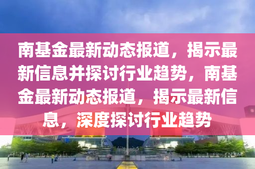 南基金最新動(dòng)態(tài)報(bào)道，揭示最新信息并探討行業(yè)趨勢，南基金最新動(dòng)態(tài)報(bào)道，揭示最新信息，深度探討行業(yè)趨勢