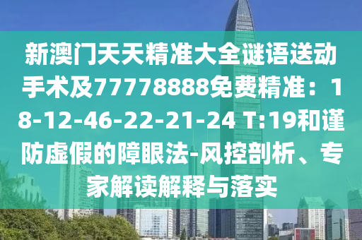 新澳門天天精準(zhǔn)大全謎語送動手術(shù)及77778888免費(fèi)精準(zhǔn)：18-12-46-22-21-24 T:19和謹(jǐn)防虛假的障眼法-風(fēng)控剖析、專家解讀解釋與落實(shí)