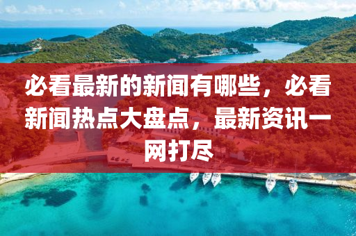 必看最新的新聞?dòng)心男?，必看新聞熱點(diǎn)大盤點(diǎn)，最新資訊一網(wǎng)打盡