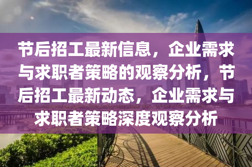 節(jié)后招工最新信息，企業(yè)需求與求職者策略的觀察分析，節(jié)后招工最新動(dòng)態(tài)，企業(yè)需求與求職者策略深度觀察分析