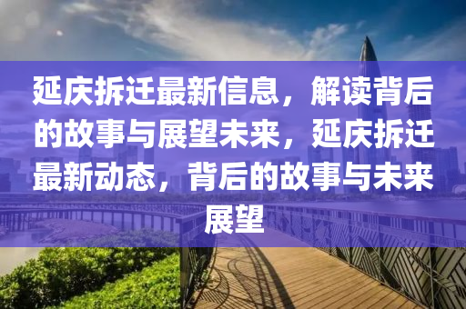 延慶拆遷最新信息，解讀背后的故事與展望未來，延慶拆遷最新動(dòng)態(tài)，背后的故事與未來展望