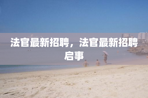 法官最新招聘，法官最新招聘啟事