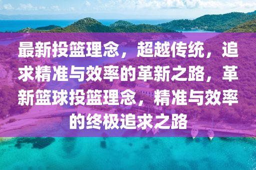 最新投籃理念，超越傳統(tǒng)，追求精準(zhǔn)與效率的革新之路，革新籃球投籃理念，精準(zhǔn)與效率的終極追求之路
