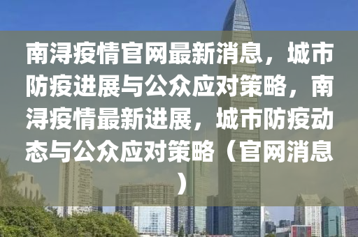 南潯疫情官網(wǎng)最新消息，城市防疫進(jìn)展與公眾應(yīng)對(duì)策略，南潯疫情最新進(jìn)展，城市防疫動(dòng)態(tài)與公眾應(yīng)對(duì)策略（官網(wǎng)消息）