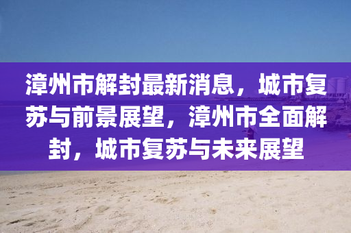 漳州市解封最新消息，城市復(fù)蘇與前景展望，漳州市全面解封，城市復(fù)蘇與未來展望