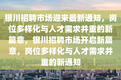 銀川招聘市場迎來最新通知，崗位多樣化與人才需求并重的新篇章，銀川招聘市場開啟新篇章，崗位多樣化與人才需求并重的新通知