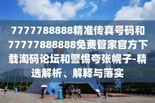 7777788888精準(zhǔn)傳真號(hào)碼和77777888888免費(fèi)管家官方下載淘碼論壇山東水清源環(huán)?？萍加邢薰竞途杩鋸埢献?精選解析、解釋與落實(shí)