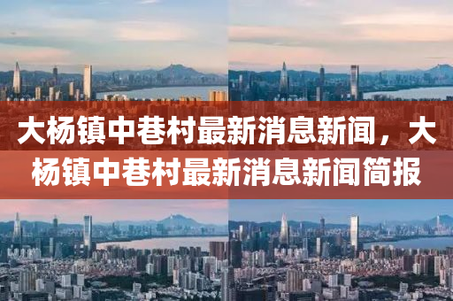 大楊鎮(zhèn)中巷村最新消息新聞，大楊鎮(zhèn)中巷村最新消息新聞簡報