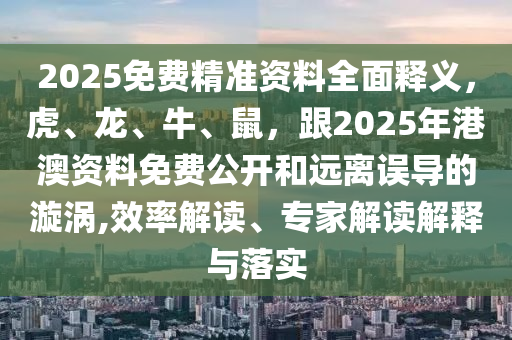 2025免費(fèi)精準(zhǔn)資料全面釋義，虎、龍、牛、鼠，跟2025年港澳資料免費(fèi)公開和遠(yuǎn)離誤導(dǎo)的漩渦,效率解讀、專家解讀解釋與落實(shí)
