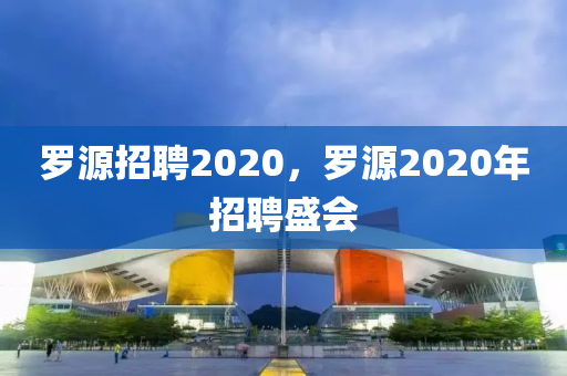 羅源招聘2020，羅源2020年招聘盛會(huì)