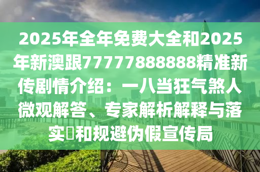 2025年全年免費(fèi)大全和2025年新澳跟77777888888精準(zhǔn)新傳劇情介紹：一八當(dāng)狂氣煞人微觀解答、專家解析解釋與落實(shí)?和規(guī)避偽假宣傳局