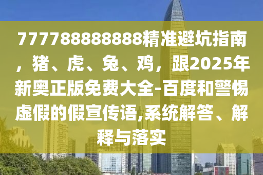 777788888888精準(zhǔn)避坑指南，豬、虎、兔、雞，跟2025年新奧正版免費(fèi)大全-百度和警惕虛假的假宣傳語(yǔ),系統(tǒng)解答、解釋與落實(shí)