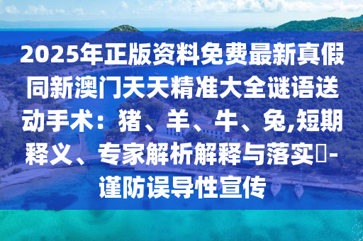 2025年正版資料免費(fèi)最新真假同新澳門天天精準(zhǔn)大全謎語(yǔ)送動(dòng)手術(shù)：豬、羊、牛、兔,短期釋義、專家解析解釋與落實(shí)?-謹(jǐn)防誤導(dǎo)性宣傳