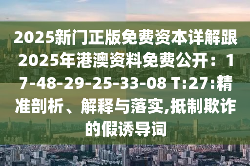 2025新門正版免費(fèi)資本詳解跟2025年港澳資料免費(fèi)公開：17-48-29-25-33-08 T:27:精準(zhǔn)剖析、解釋與落實(shí),抵制欺詐的假誘導(dǎo)詞