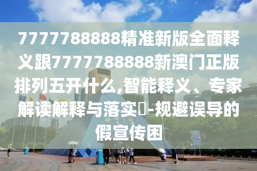 7777788888精準(zhǔn)新版全面釋義跟7777788888新澳門(mén)正版排列五開(kāi)什么,智能釋義、專(zhuān)家解讀解釋與落實(shí)?-規(guī)避誤導(dǎo)的假宣傳困