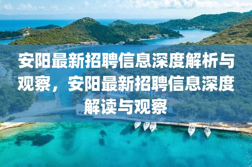 安陽(yáng)最新招聘信息深度解析與觀察，安陽(yáng)最新招聘信息深度解讀與觀察