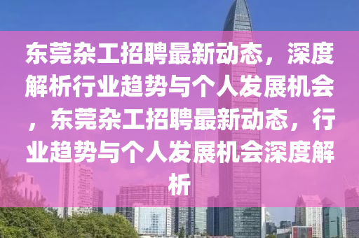 東莞雜工招聘最新動態(tài)，深度解析行業(yè)趨勢與個人發(fā)展機會，東莞雜工招聘最新動態(tài)，行業(yè)趨勢與個人發(fā)展機會深度解析