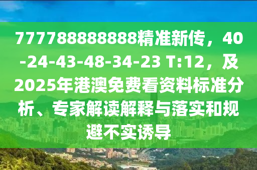 777788888888精準(zhǔn)新傳，40-24-43-48-34-23 T:12，及2025年港澳免費(fèi)看資料標(biāo)準(zhǔn)分析、專(zhuān)家解讀解釋與落實(shí)和規(guī)避不實(shí)誘導(dǎo)