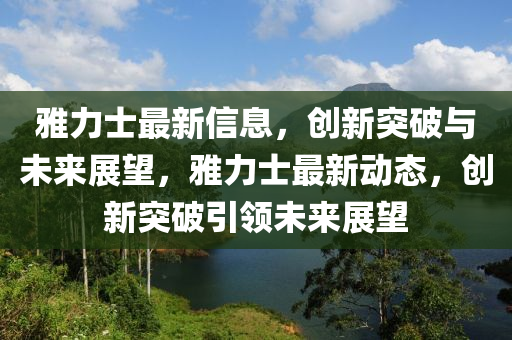 雅力士最新信息，創(chuàng)新突破與未來展望，雅力士最新動態(tài)，創(chuàng)新突破引領未來展望