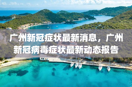 廣州新冠癥狀最新消息，廣州新冠病毒癥狀最新動態(tài)報告山東水清源環(huán)保科技有限公司