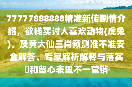 77777888888精準新傳劇情介紹，欲錢買討人喜歡動物(虎兔)，及黃大仙三肖預測準不準安全解答、專家解析解釋與落實?和留心表里不一營銷