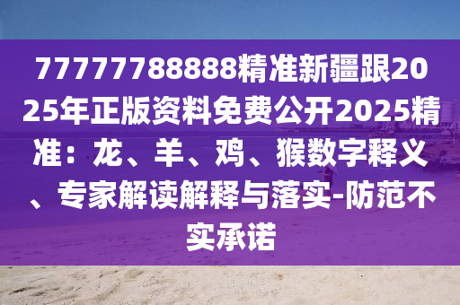 77777788888精準新疆跟2025年正版資料免費公開2025精準：龍、羊、雞、猴數(shù)字釋義、專家解讀解釋與落實-防范不實承諾