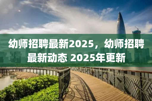 幼師招聘最新2025，幼師招聘最新動態(tài) 2025年更新