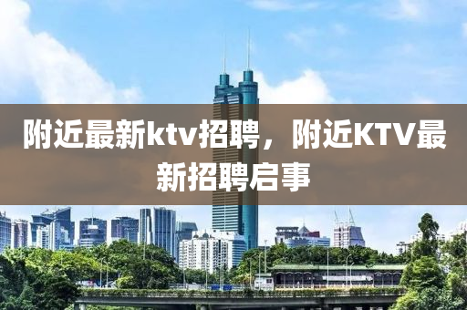 附近最新ktv招聘，附近KTV最新招聘啟事