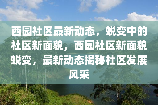 西園社區(qū)最新動態(tài)，蛻變中的社區(qū)新面貌，西園社區(qū)新面貌蛻變，最新動態(tài)揭秘社區(qū)發(fā)展風采