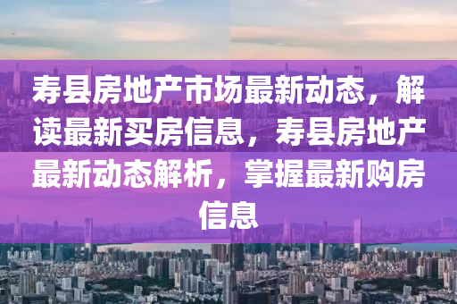 壽縣房地產(chǎn)市場最新動態(tài)，解讀最新買房信息，壽縣房地產(chǎn)最新動態(tài)解析，掌握最新購房信息
