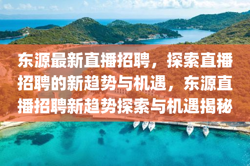 東源最新直播招聘，探索直播招聘的新趨勢與機遇，東源直播招聘新趨勢探索與機遇揭秘