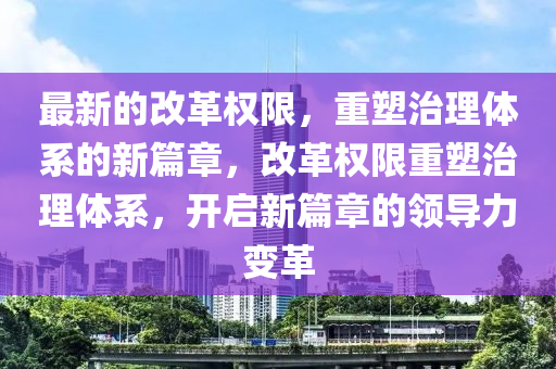 最新的改革權(quán)限，重塑治理體系的新篇章，改革權(quán)限重塑治理體系，開啟新篇章的領(lǐng)導力變革