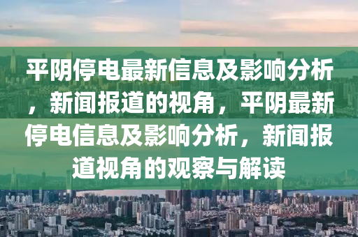 平陰停電最新信息及影響分析，新聞報道的視角，平陰最新停電信息及影響分析，新聞報道視角的觀察與解讀