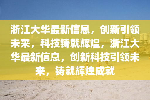 浙江大華最新信息，創(chuàng)新引領(lǐng)未來，科技鑄就輝煌，浙江大華最新信息，創(chuàng)新科技引領(lǐng)未來，鑄就輝煌成就