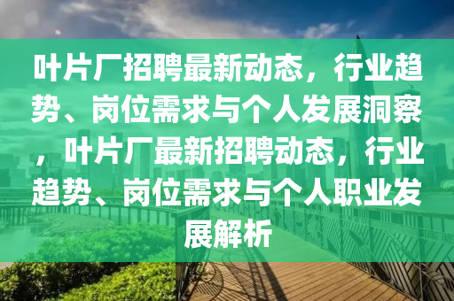 葉片廠招聘最新動態(tài)，行業(yè)趨勢、崗位需求與個人發(fā)展洞察，葉片廠最新招聘動態(tài)，行業(yè)趨勢、崗位需求與個人職業(yè)發(fā)展解析
