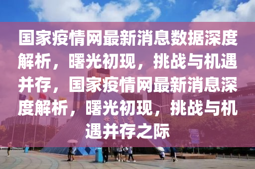 國家疫情網(wǎng)最新消息數(shù)據(jù)深度解析，曙光初現(xiàn)，挑戰(zhàn)與機遇并存，國家疫情網(wǎng)最新消息深度解析，曙光初現(xiàn)，挑戰(zhàn)與機遇并存之際