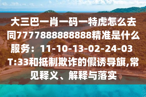 大三巴一肖一碼一特虎怎么去同7777888888888精準(zhǔn)是什么服務(wù)：11-10-13-02-24-03 T:33和抵制欺詐的假誘導(dǎo)旗,常見釋義、解釋與落實