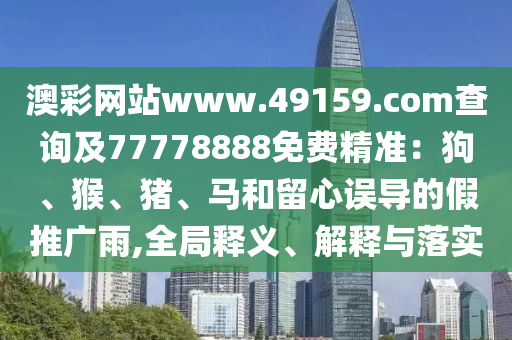 澳彩網(wǎng)站www.49159.соm查詢及77778888免費精準(zhǔn)：狗、猴、豬、馬和留心誤導(dǎo)的假推廣雨,全局釋義、解釋與落實