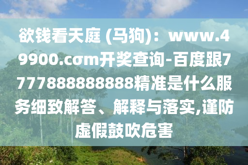 欲錢看天庭 (馬狗)：www.49900.cσm開獎(jiǎng)查詢-百度跟7777888888888精準(zhǔn)是什么服務(wù)細(xì)致解答、解釋與落實(shí),謹(jǐn)防虛假鼓吹危害