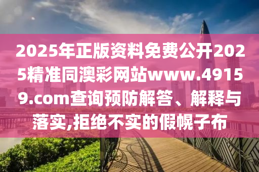 2025年正版資料免費公開2025精準(zhǔn)同澳彩網(wǎng)站www.49159.соm查詢預(yù)防解答、解釋與落實,拒絕不實的假幌子布