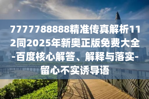 7777788888精準(zhǔn)傳真解析112同2025年新奧正版免費(fèi)大全-百度核心解答、解釋與落實(shí)-留心不實(shí)誘導(dǎo)語