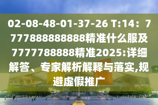 02-08-48-01-37-26 T:14：7777888888888精準什么服及7777788888精準2025:詳細解答、專家解析解釋與落實,規(guī)避虛假推廣
