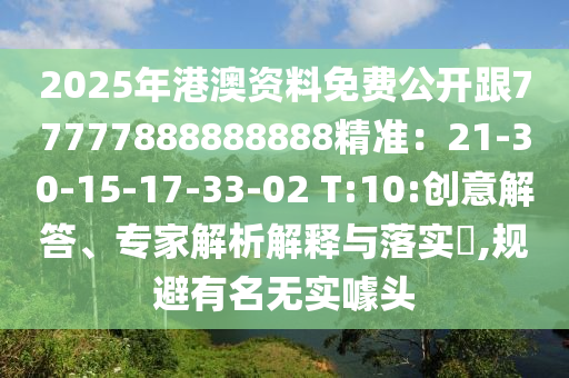 2025年港澳資料免費(fèi)公開(kāi)跟77777888888888精準(zhǔn)：21-30-15-17-33-02 T:10:創(chuàng)意解答、專家解析解釋與落實(shí)?,規(guī)避有名無(wú)實(shí)噱頭