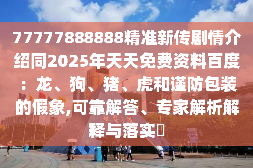77777888888精準(zhǔn)新傳劇情介紹同2025年天天免費資料百度：龍、狗、豬、虎和謹(jǐn)防包裝的假象,可靠解答、專家解析解釋與落實?